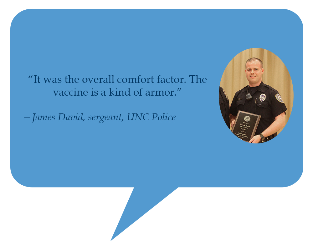 James David, sergeant, UNC Police “It was the overall comfort factor. The vaccine is a kind of armor.” 