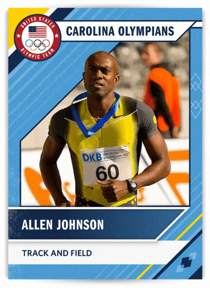 Front of card: Photo of Allen Johnson running. Track and Field. Back of card: Allen Johnson. UNC years: 1990-1993. Hometown: Washington, D.C. 1992 NCAA Indoor Champion for 55-meter hurdles. Won four ACC titles, including three (long jump) and one (110-meter hurdles). Set an ACC record in long jump and school records in indoor and outdoor long jump and 110-meter hurdles. Johnson, a three-time Olympian, won the 110-meter hurdles gold medal at Atlanta (1996). At Sydney (2000), he finished fourth in the event. In Athens (2004), he ran in preliminaries, but didn’t make the final. Earned gold medals in hurdles at seven IAAF World Championship meets. Inducted into National Track and Field Hall of Fame in 2015. 
